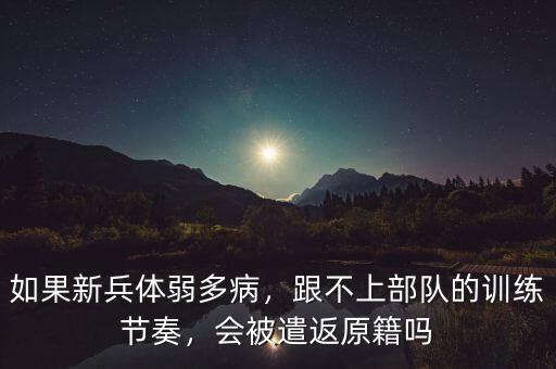 如果新兵體弱多病，跟不上部隊(duì)的訓(xùn)練節(jié)奏，會(huì)被遣返原籍嗎