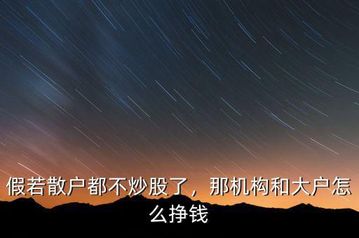 假若散戶都不炒股了，那機(jī)構(gòu)和大戶怎么掙錢