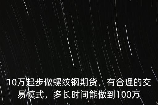 10萬(wàn)起步做螺紋鋼期貨，有合理的交易模式，多長(zhǎng)時(shí)間能做到100萬(wàn)