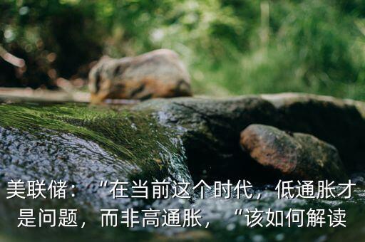 美聯(lián)儲：“在當(dāng)前這個時代，低通脹才是問題，而非高通脹，“該如何解讀