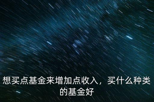 想買點基金來增加點收入，買什么種類的基金好