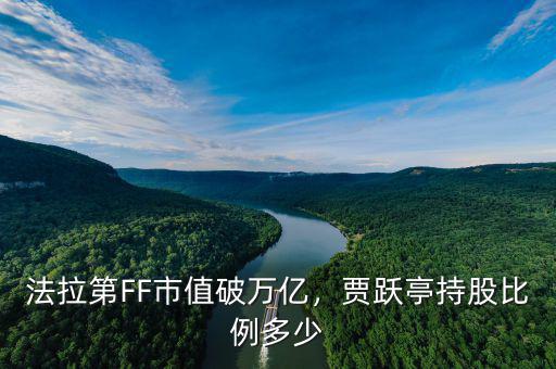 法拉第FF市值破萬億，賈躍亭持股比例多少