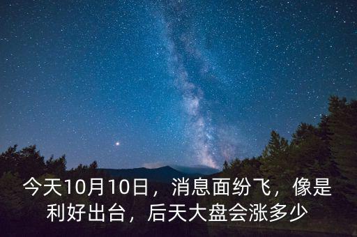 今天10月10日，消息面紛飛，像是利好出臺，后天大盤會漲多少