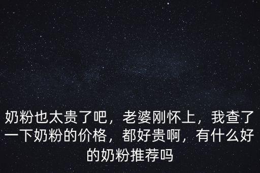 奶粉也太貴了吧，老婆剛懷上，我查了一下奶粉的價格，都好貴啊，有什么好的奶粉推薦嗎