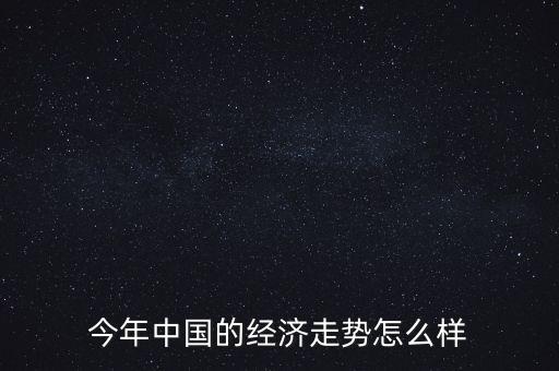 中國(guó)今年經(jīng)濟(jì)怎么樣,今年中國(guó)的經(jīng)濟(jì)走勢(shì)怎么樣