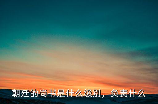 商務(wù)部部長什么級(jí)別,朝廷的尚書是什么級(jí)別
