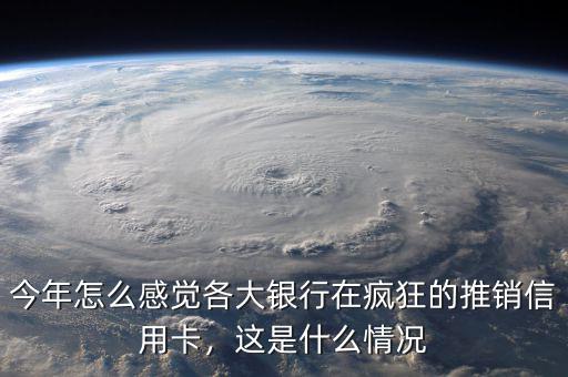 今年怎么感覺各大銀行在瘋狂的推銷信用卡，這是什么情況