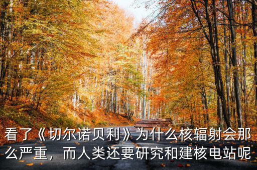 看了《切爾諾貝利》為什么核輻射會那么嚴重，而人類還要研究和建核電站呢