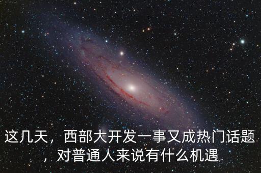 這幾天，西部大開發(fā)一事又成熱門話題，對(duì)普通人來說有什么機(jī)遇