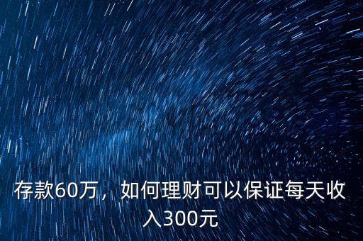 存款60萬，如何理財(cái)可以保證每天收入300元