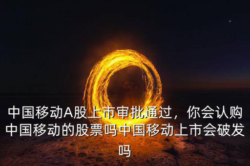 中國移動A股上市審批通過，你會認購中國移動的股票嗎中國移動上市會破發(fā)嗎