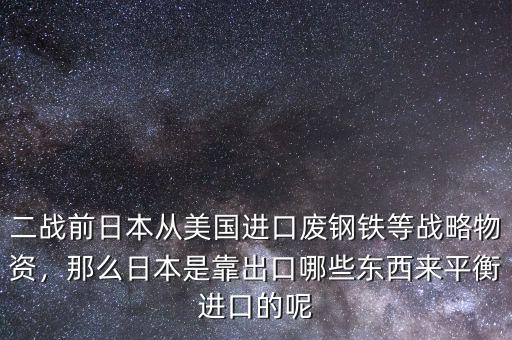 二戰(zhàn)前日本從美國(guó)進(jìn)口廢鋼鐵等戰(zhàn)略物資，那么日本是靠出口哪些東西來平衡進(jìn)口的呢