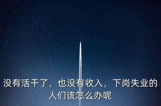 沒(méi)有活干了，也沒(méi)有收入，下崗失業(yè)的人們?cè)撛趺崔k呢