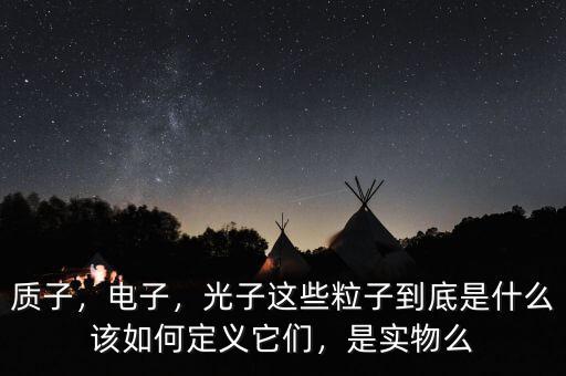 質(zhì)子，電子，光子這些粒子到底是什么該如何定義它們，是實(shí)物么