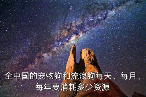 全中國(guó)的寵物狗和流浪狗每天、每月、每年要消耗多少資源