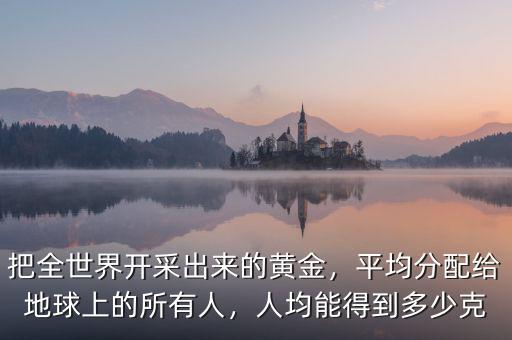 把全世界開(kāi)采出來(lái)的黃金，平均分配給地球上的所有人，人均能得到多少克
