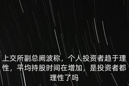 上交所副總闕波稱，個人投資者趨于理性，平均持股時間在增加，是投資者都理性了嗎