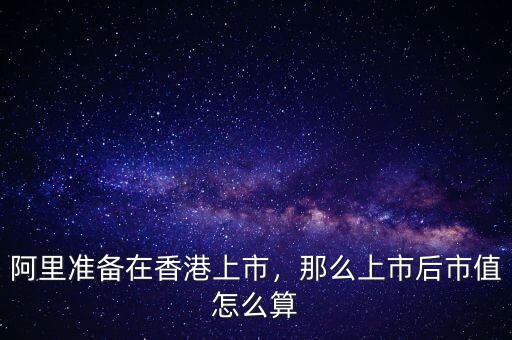 阿里準(zhǔn)備在香港上市，那么上市后市值怎么算