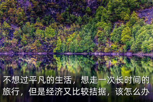 不想過平凡的生活，想走一次長時間的旅行，但是經(jīng)濟又比較拮據(jù)，該怎么辦