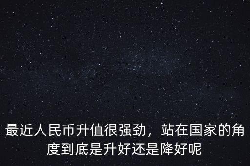 最近人民幣升值很強(qiáng)勁，站在國家的角度到底是升好還是降好呢