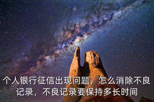 個人銀行征信出現(xiàn)問題，怎么消除不良記錄，不良記錄要保持多長時間