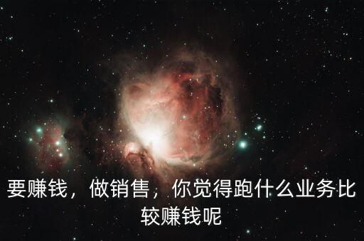 要賺錢，做銷售，你覺得跑什么業(yè)務(wù)比較賺錢呢