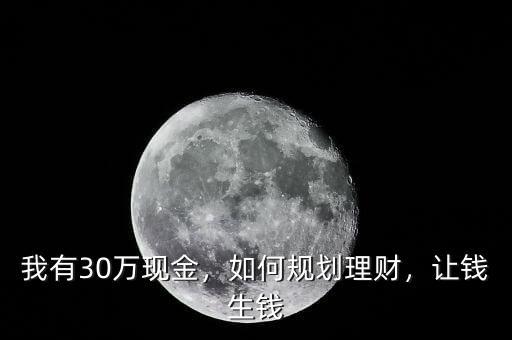 我有30萬現(xiàn)金，如何規(guī)劃理財，讓錢生錢