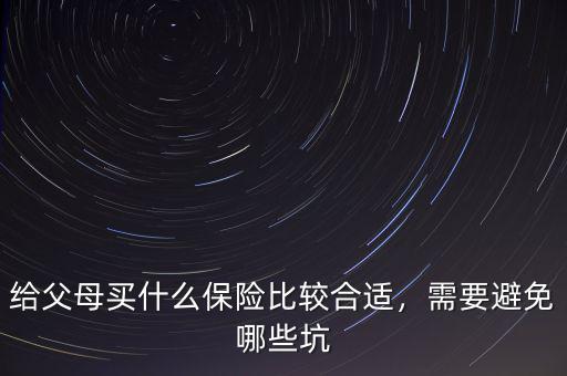 給父母買什么保險(xiǎn)比較合適，需要避免哪些坑