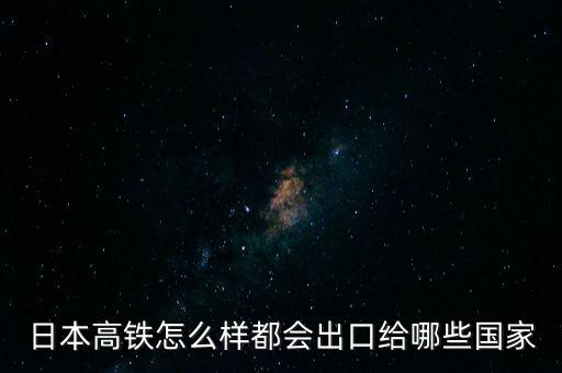 日本高鐵怎么樣都會(huì)出口給哪些國家