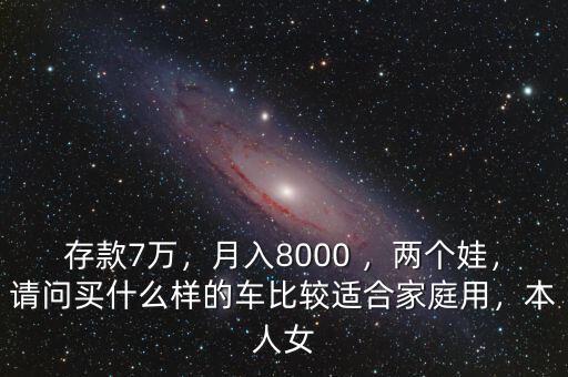 存款7萬(wàn)，月入8000 ，兩個(gè)娃，請(qǐng)問(wèn)買(mǎi)什么樣的車(chē)比較適合家庭用，本人女