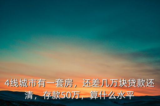 4線(xiàn)城市有一套房，還差幾萬(wàn)塊貸款還清，存款50萬(wàn)，算什么水平