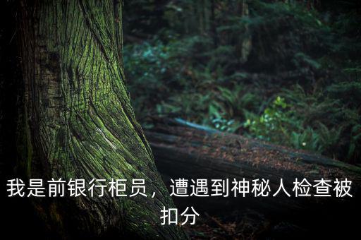 我是前銀行柜員，遭遇到神秘人檢查被扣分