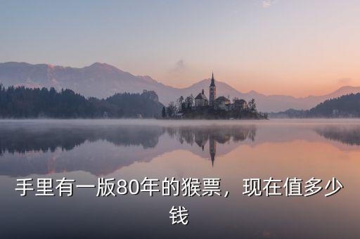 手里有一版80年的猴票，現(xiàn)在值多少錢