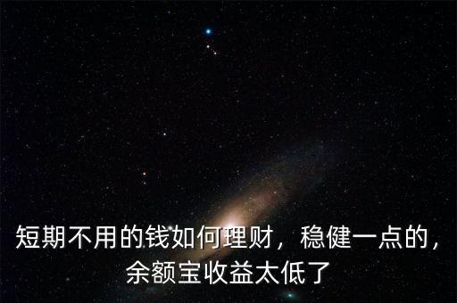 短期不用的錢如何理財，穩(wěn)健一點(diǎn)的，余額寶收益太低了