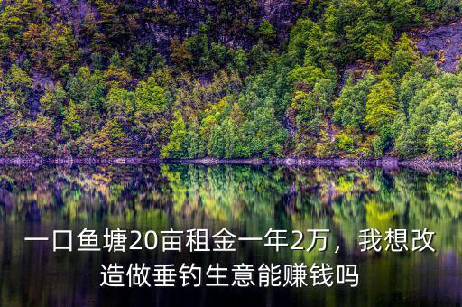 一口魚塘20畝租金一年2萬，我想改造做垂釣生意能賺錢嗎