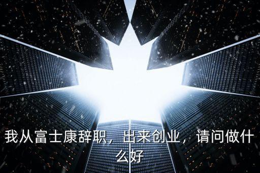 我從富士康辭職，出來創(chuàng)業(yè)，請問做什么好
