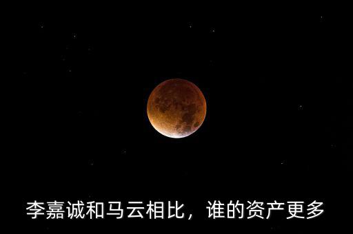 李嘉誠和馬云相比，誰的資產(chǎn)更多