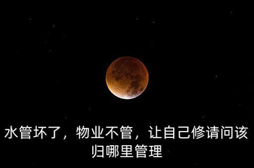 水管壞了，物業(yè)不管，讓自己修請問該歸哪里管理
