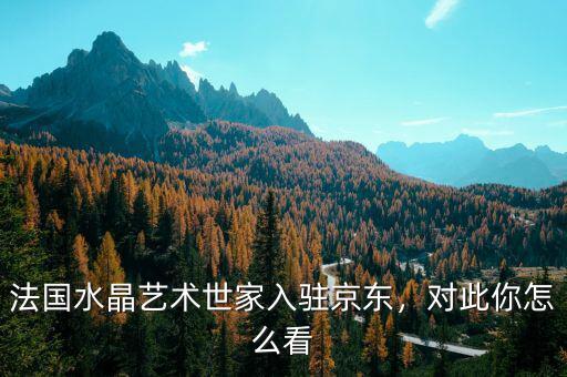 京東法國館怎么進,法國水晶藝術(shù)世家入駐京東