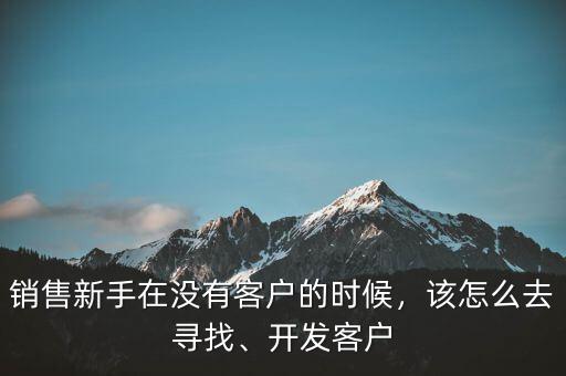 銷(xiāo)售新手在沒(méi)有客戶的時(shí)候，該怎么去尋找、開(kāi)發(fā)客戶