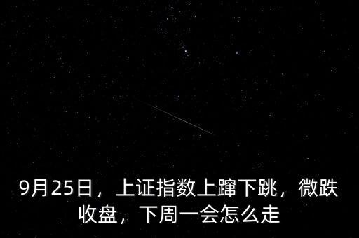 9月25日，上證指數(shù)上躥下跳，微跌收盤，下周一會(huì)怎么走