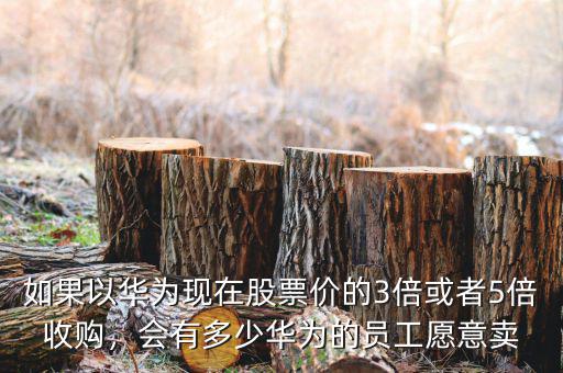 如果以華為現(xiàn)在股票價的3倍或者5倍收購，會有多少華為的員工愿意賣