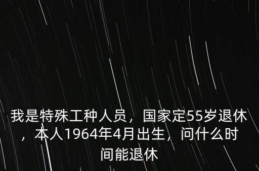 我是特殊工種人員，國(guó)家定55歲退休，本人1964年4月出生，問什么時(shí)間能退休
