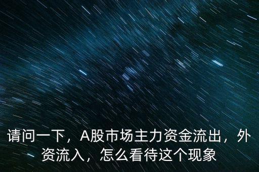 請問一下，A股市場主力資金流出，外資流入，怎么看待這個(gè)現(xiàn)象