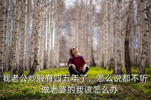 我老公炒股有四五年了，怎么說都不聽，做老婆的我該怎么辦