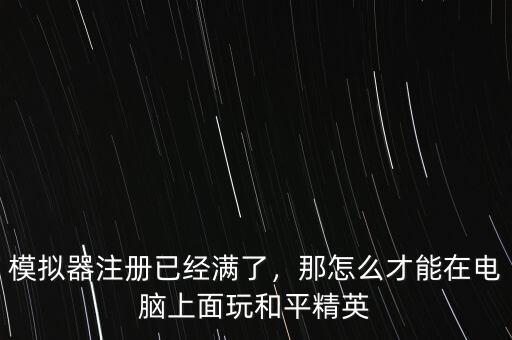 模擬器注冊已經(jīng)滿了，那怎么才能在電腦上面玩和平精英