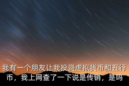 我有一個朋友讓我投資虛擬貨幣和五行幣，我上網(wǎng)查了一下說是傳銷，是嗎