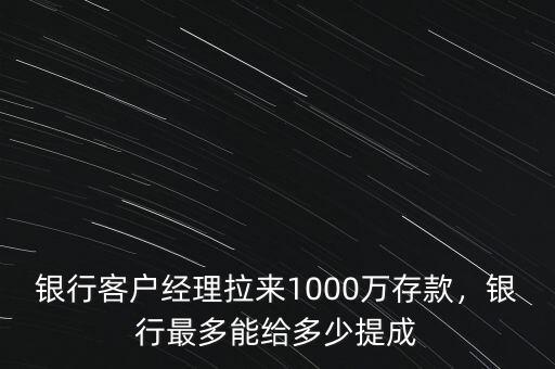 銀行客戶經(jīng)理拉來(lái)1000萬(wàn)存款，銀行最多能給多少提成