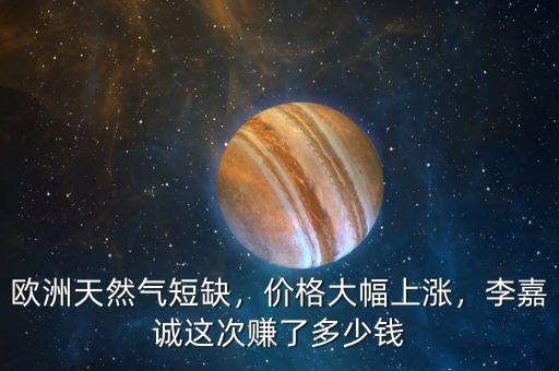 歐洲天然氣短缺，價格大幅上漲，李嘉誠這次賺了多少錢