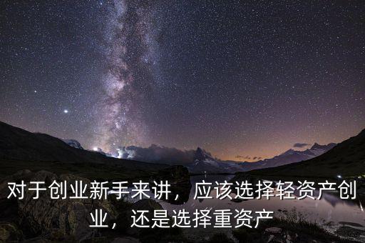 對于創(chuàng)業(yè)新手來講，應(yīng)該選擇輕資產(chǎn)創(chuàng)業(yè)，還是選擇重資產(chǎn)